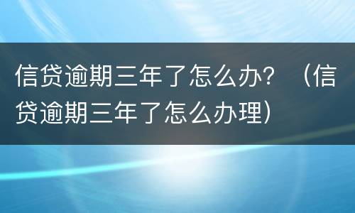 信贷逾期三年了怎么办？（信贷逾期三年了怎么办理）