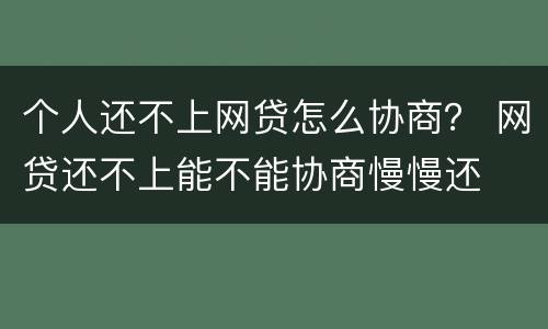 个人还不上网贷怎么协商？ 网贷还不上能不能协商慢慢还
