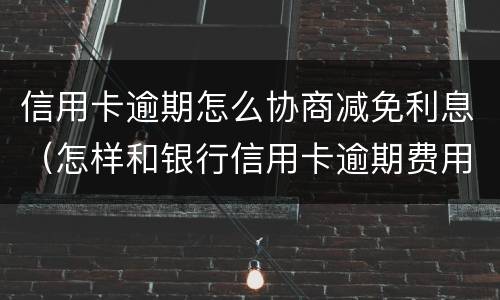 信用卡逾期怎么协商减免利息（怎样和银行信用卡逾期费用减免）