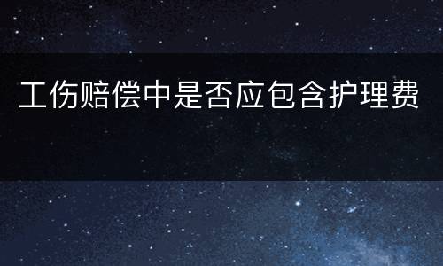 工伤赔偿中是否应包含护理费