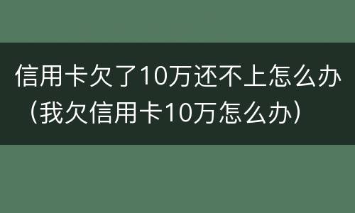信用卡欠了10万还不上怎么办（我欠信用卡10万怎么办）