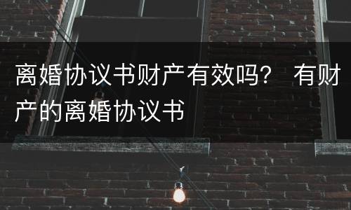 离婚协议书财产有效吗？ 有财产的离婚协议书