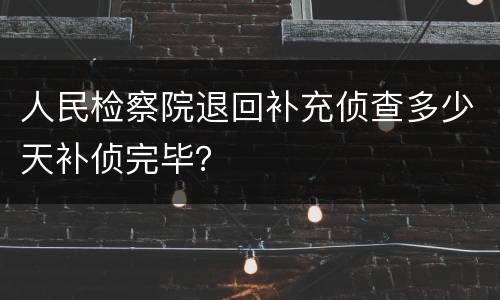 人民检察院退回补充侦查多少天补侦完毕?