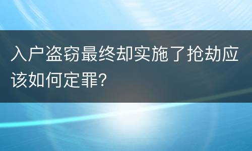 入户盗窃最终却实施了抢劫应该如何定罪？