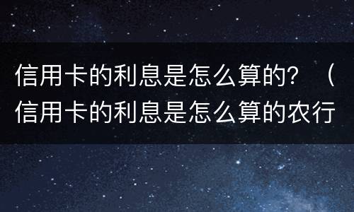 信用卡的利息是怎么算的？（信用卡的利息是怎么算的农行）