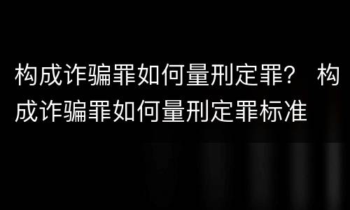 构成诈骗罪如何量刑定罪？ 构成诈骗罪如何量刑定罪标准
