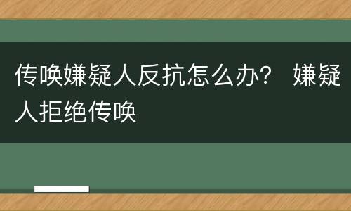 传唤嫌疑人反抗怎么办？ 嫌疑人拒绝传唤