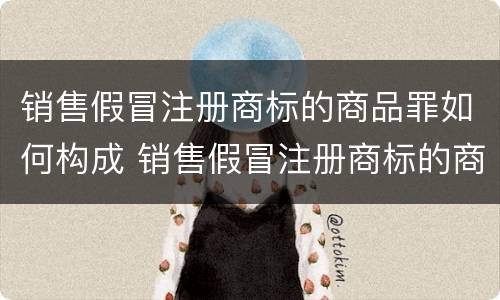 销售假冒注册商标的商品罪如何构成 销售假冒注册商标的商品构成什么罪