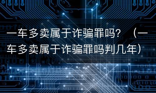 一车多卖属于诈骗罪吗？（一车多卖属于诈骗罪吗判几年）