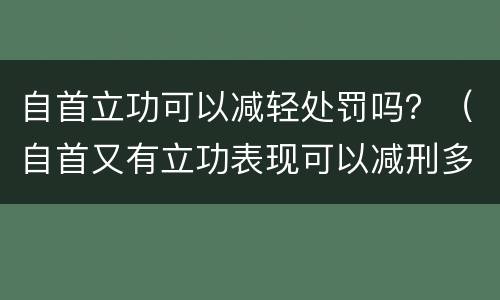 自首立功可以减轻处罚吗？（自首又有立功表现可以减刑多少）