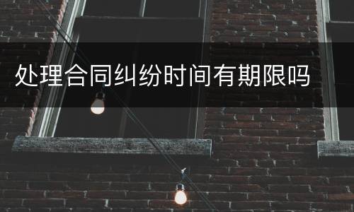 处理合同纠纷时间有期限吗