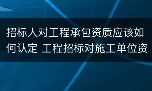 招标人对工程承包资质应该如何认定 工程招标对施工单位资质要求