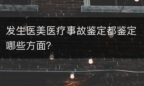 发生医美医疗事故鉴定都鉴定哪些方面？