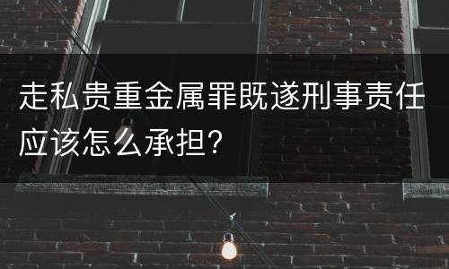 走私贵重金属罪既遂刑事责任应该怎么承担?