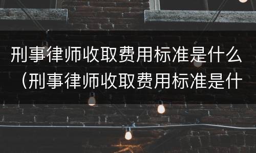 刑事律师收取费用标准是什么（刑事律师收取费用标准是什么样的）