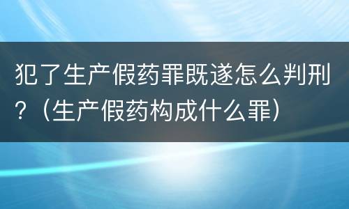 犯了生产假药罪既遂怎么判刑?（生产假药构成什么罪）