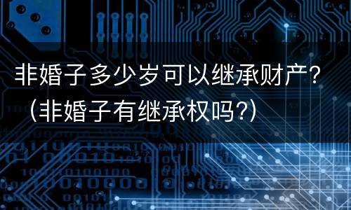 非婚子多少岁可以继承财产？（非婚子有继承权吗?）