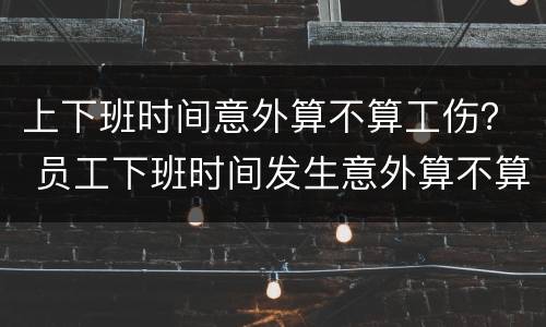上下班时间意外算不算工伤？ 员工下班时间发生意外算不算工伤