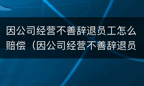 因公司经营不善辞退员工怎么赔偿（因公司经营不善辞退员工怎么赔偿呢）