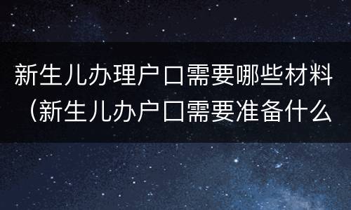 新生儿办理户口需要哪些材料（新生儿办户囗需要准备什么材料）