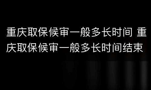 重庆取保候审一般多长时间 重庆取保候审一般多长时间结束