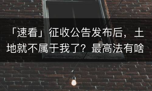 「速看」征收公告发布后，土地就不属于我了？最高法有啥规定？