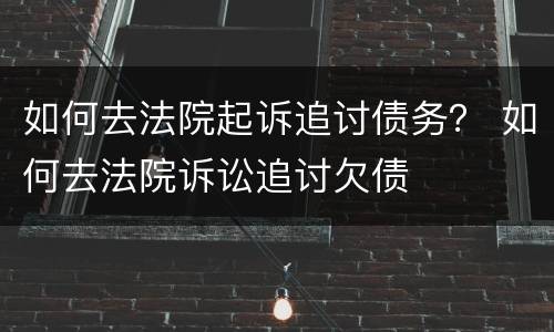 如何去法院起诉追讨债务？ 如何去法院诉讼追讨欠债