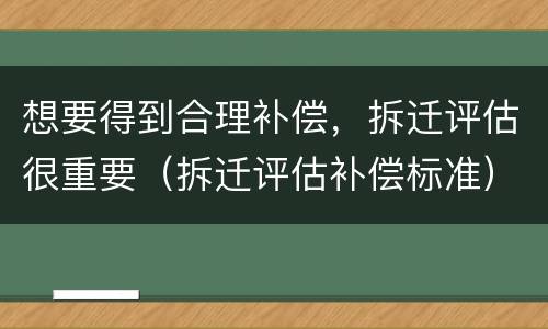 想要得到合理补偿，拆迁评估很重要（拆迁评估补偿标准）