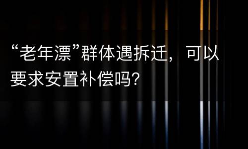 “老年漂”群体遇拆迁，可以要求安置补偿吗？