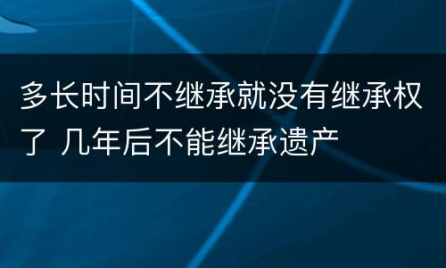 多长时间不继承就没有继承权了 几年后不能继承遗产