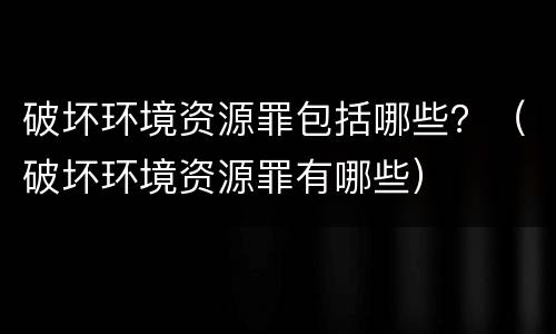 破坏环境资源罪包括哪些？（破坏环境资源罪有哪些）