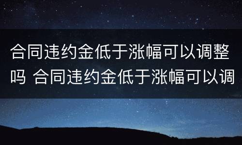 合同违约金低于涨幅可以调整吗 合同违约金低于涨幅可以调整吗怎么办