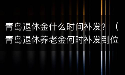 青岛退休金什么时间补发？（青岛退休养老金何时补发到位）
