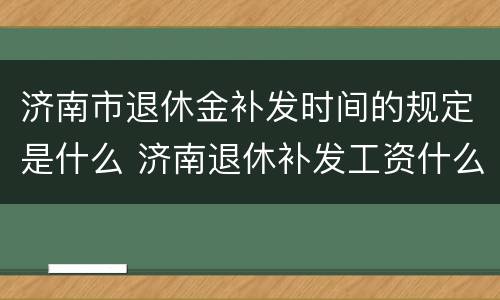 济南市退休金补发时间的规定是什么 济南退休补发工资什么时候发