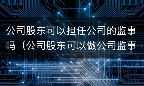 公司股东可以担任公司的监事吗（公司股东可以做公司监事吗）