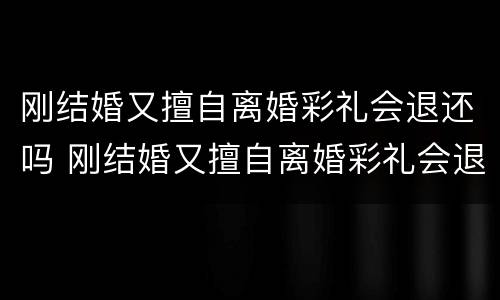 刚结婚又擅自离婚彩礼会退还吗 刚结婚又擅自离婚彩礼会退还吗女方
