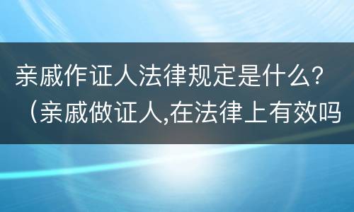 亲戚作证人法律规定是什么？（亲戚做证人,在法律上有效吗）