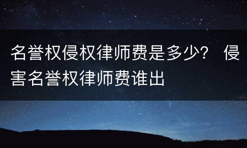 名誉权侵权律师费是多少？ 侵害名誉权律师费谁出