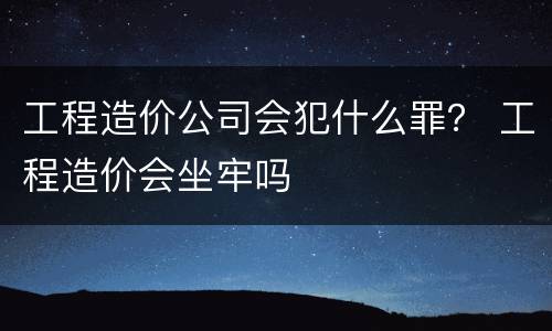 工程造价公司会犯什么罪？ 工程造价会坐牢吗