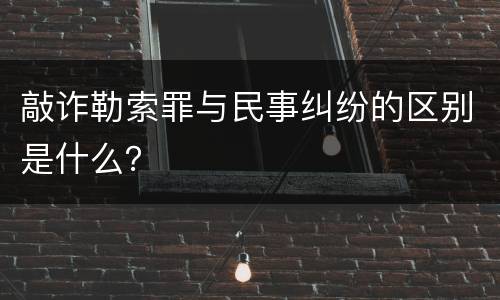 敲诈勒索罪与民事纠纷的区别是什么？