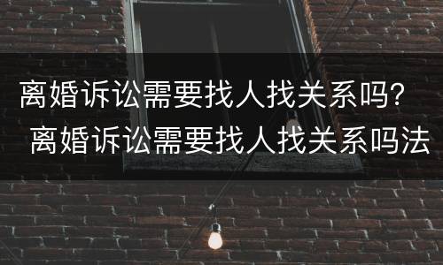 离婚诉讼需要找人找关系吗？ 离婚诉讼需要找人找关系吗法院