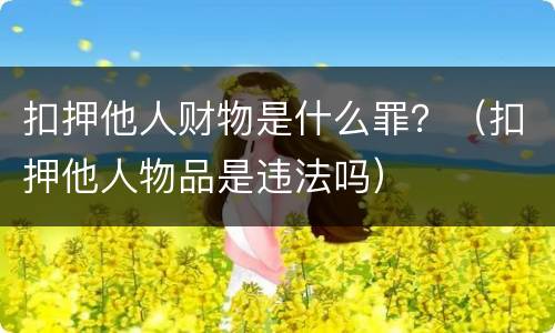 扣押他人财物是什么罪？（扣押他人物品是违法吗）