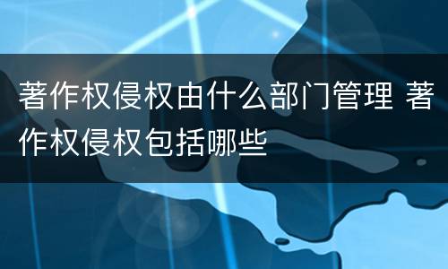 著作权侵权由什么部门管理 著作权侵权包括哪些