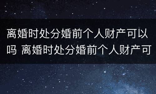 离婚时处分婚前个人财产可以吗 离婚时处分婚前个人财产可以吗女方