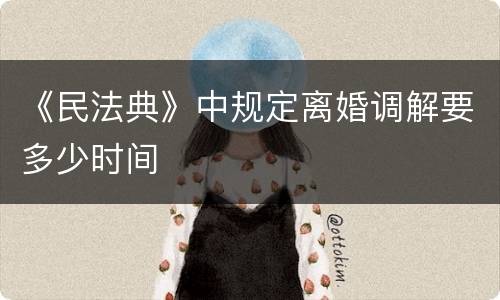 《民法典》中规定离婚调解要多少时间