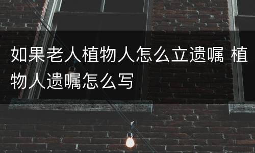 如果老人植物人怎么立遗嘱 植物人遗嘱怎么写