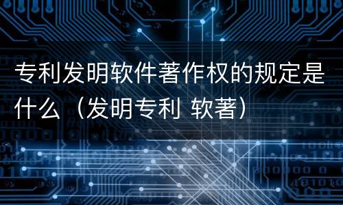 专利发明软件著作权的规定是什么（发明专利 软著）