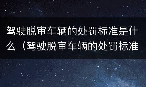 驾驶脱审车辆的处罚标准是什么（驾驶脱审车辆的处罚标准是什么呢）