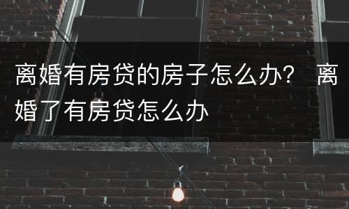 离婚有房贷的房子怎么办？ 离婚了有房贷怎么办