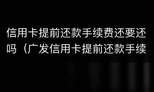 信用卡提前还款手续费还要还吗（广发信用卡提前还款手续费还要还吗）